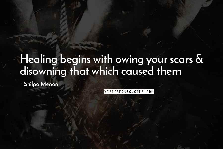 Shilpa Menon Quotes: Healing begins with owing your scars & disowning that which caused them