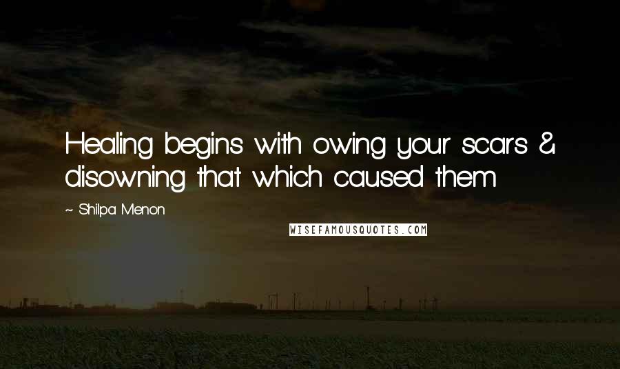 Shilpa Menon Quotes: Healing begins with owing your scars & disowning that which caused them