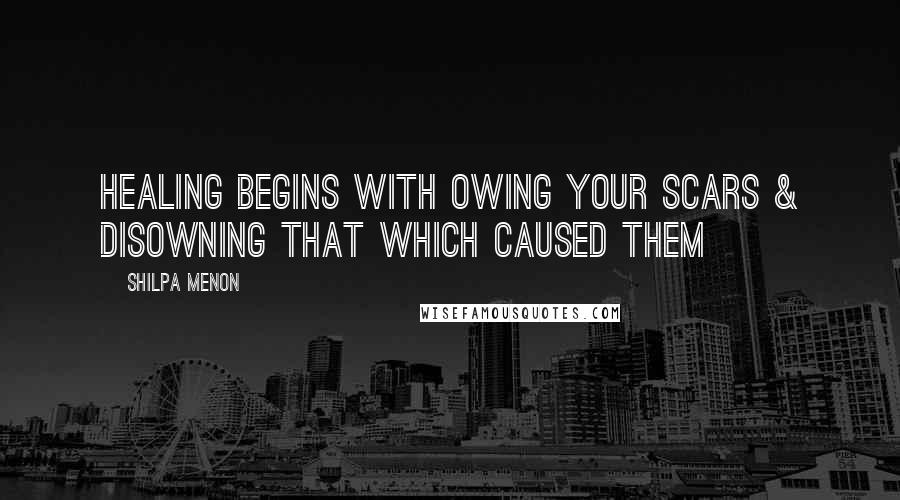 Shilpa Menon Quotes: Healing begins with owing your scars & disowning that which caused them