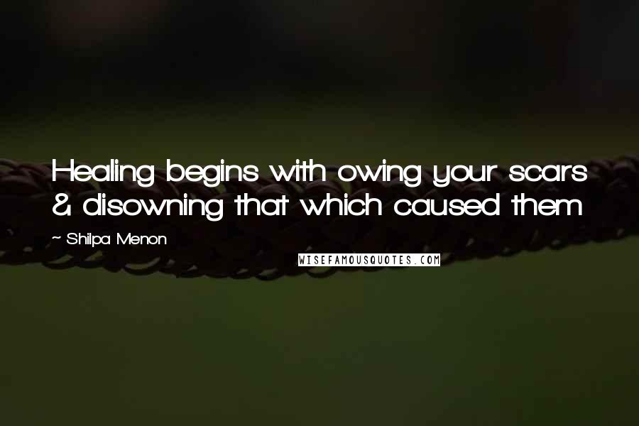 Shilpa Menon Quotes: Healing begins with owing your scars & disowning that which caused them