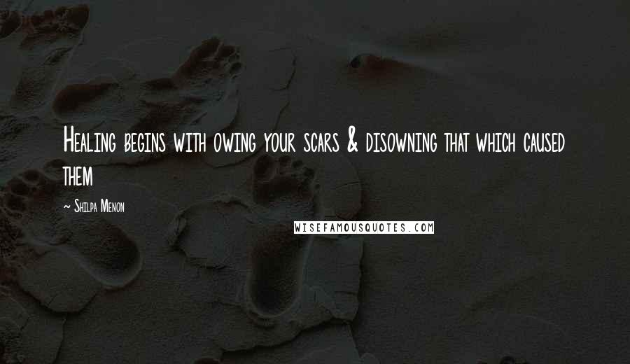 Shilpa Menon Quotes: Healing begins with owing your scars & disowning that which caused them