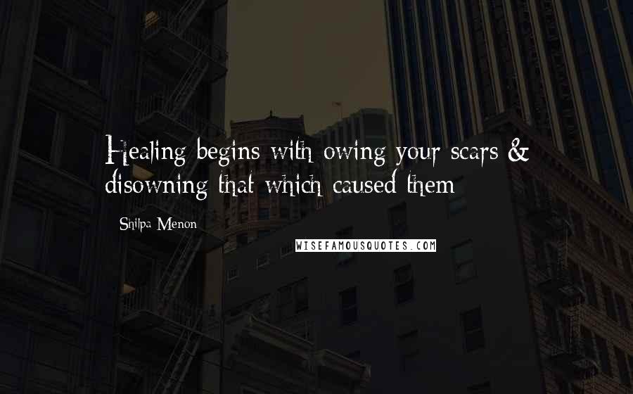 Shilpa Menon Quotes: Healing begins with owing your scars & disowning that which caused them