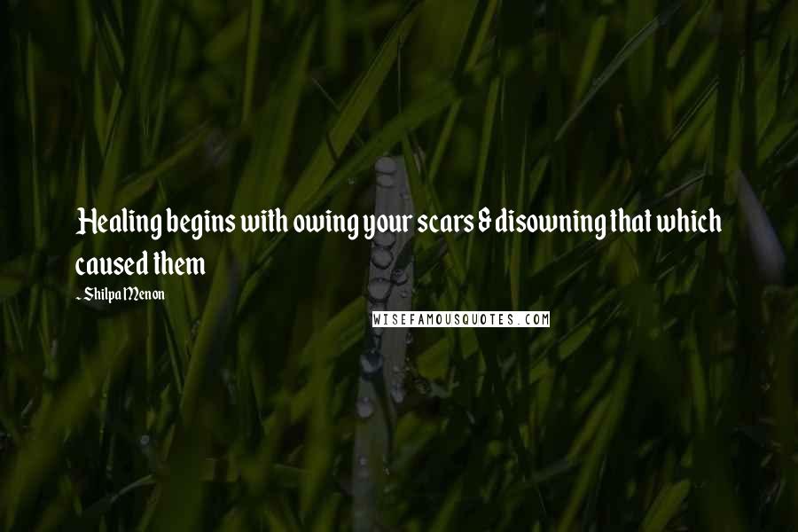 Shilpa Menon Quotes: Healing begins with owing your scars & disowning that which caused them