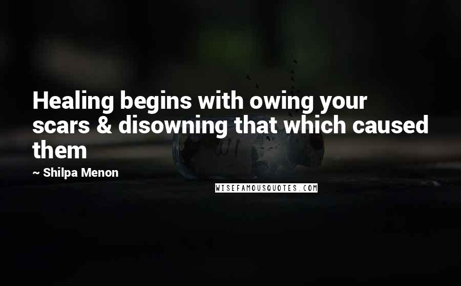 Shilpa Menon Quotes: Healing begins with owing your scars & disowning that which caused them