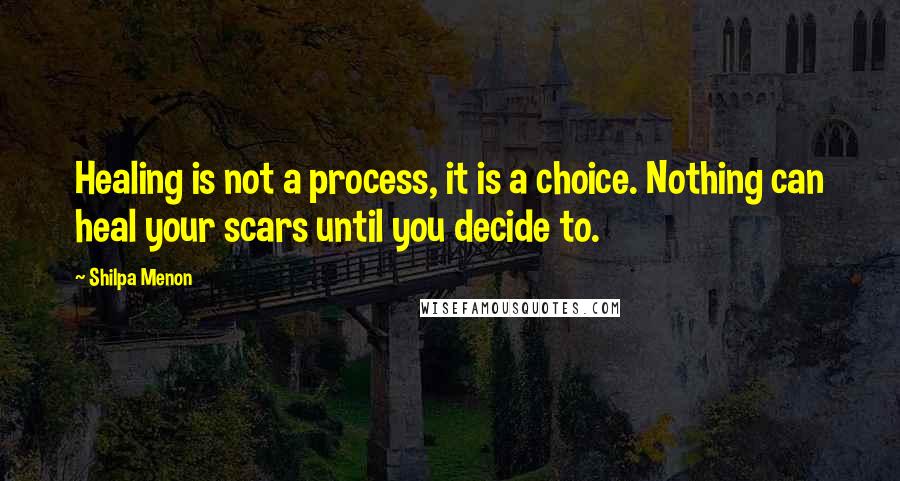 Shilpa Menon Quotes: Healing is not a process, it is a choice. Nothing can heal your scars until you decide to.