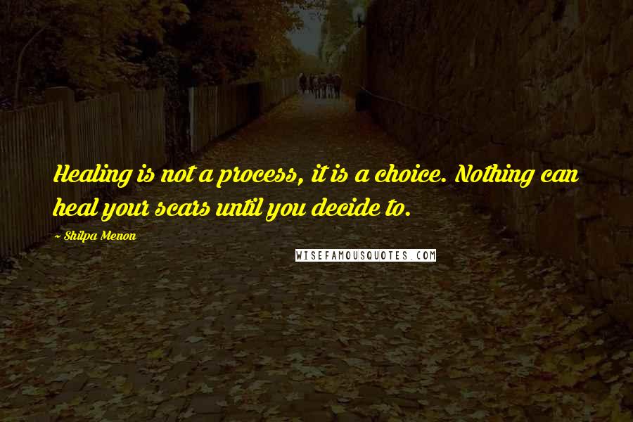 Shilpa Menon Quotes: Healing is not a process, it is a choice. Nothing can heal your scars until you decide to.