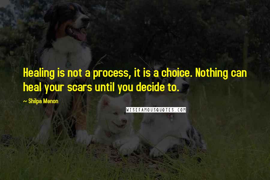 Shilpa Menon Quotes: Healing is not a process, it is a choice. Nothing can heal your scars until you decide to.