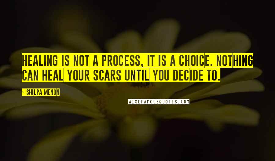 Shilpa Menon Quotes: Healing is not a process, it is a choice. Nothing can heal your scars until you decide to.
