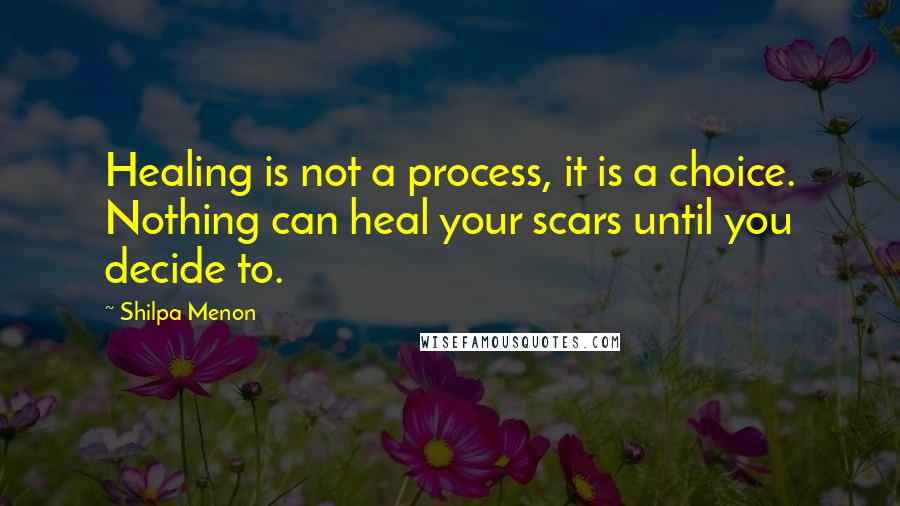 Shilpa Menon Quotes: Healing is not a process, it is a choice. Nothing can heal your scars until you decide to.
