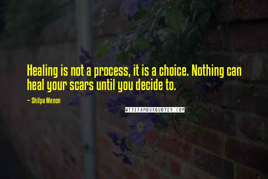 Shilpa Menon Quotes: Healing is not a process, it is a choice. Nothing can heal your scars until you decide to.