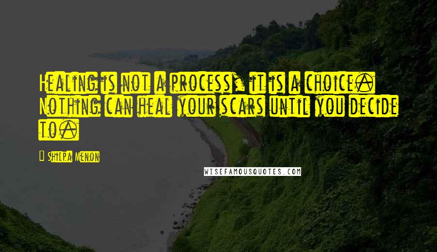 Shilpa Menon Quotes: Healing is not a process, it is a choice. Nothing can heal your scars until you decide to.