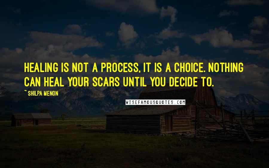 Shilpa Menon Quotes: Healing is not a process, it is a choice. Nothing can heal your scars until you decide to.