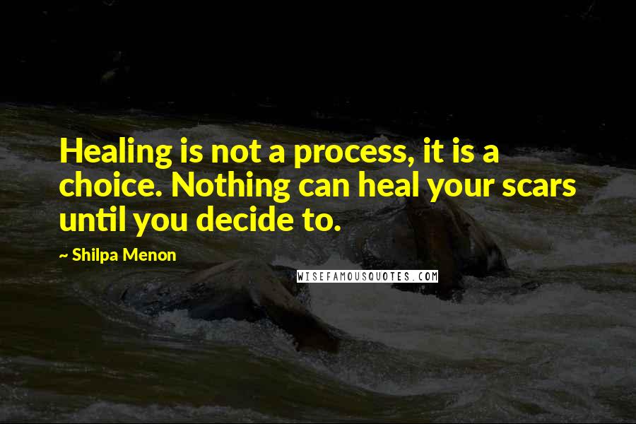 Shilpa Menon Quotes: Healing is not a process, it is a choice. Nothing can heal your scars until you decide to.