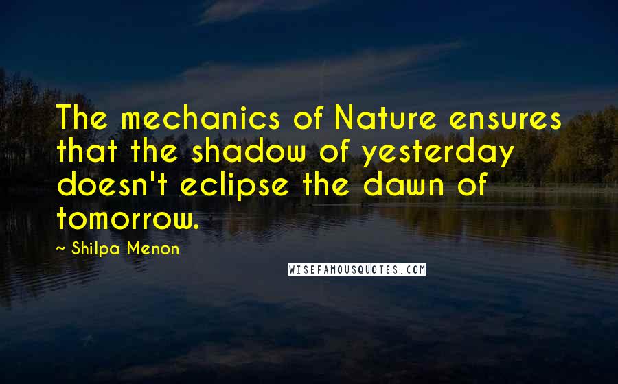 Shilpa Menon Quotes: The mechanics of Nature ensures that the shadow of yesterday doesn't eclipse the dawn of tomorrow.