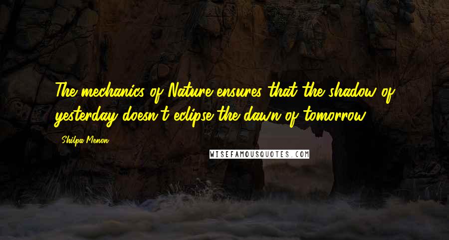 Shilpa Menon Quotes: The mechanics of Nature ensures that the shadow of yesterday doesn't eclipse the dawn of tomorrow.