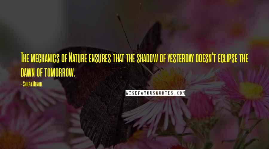 Shilpa Menon Quotes: The mechanics of Nature ensures that the shadow of yesterday doesn't eclipse the dawn of tomorrow.