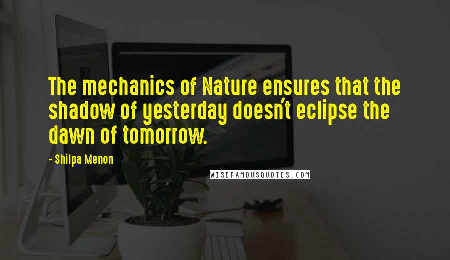 Shilpa Menon Quotes: The mechanics of Nature ensures that the shadow of yesterday doesn't eclipse the dawn of tomorrow.