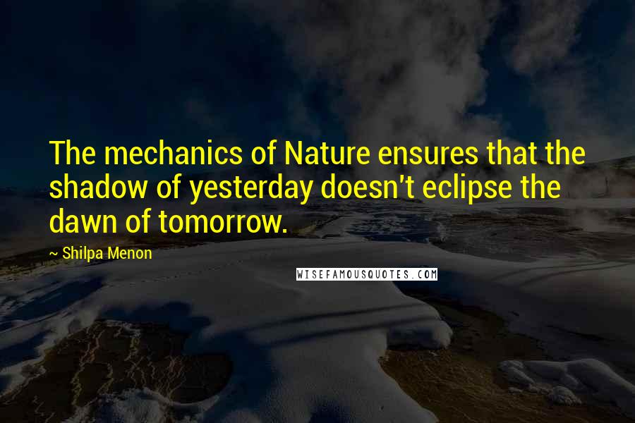 Shilpa Menon Quotes: The mechanics of Nature ensures that the shadow of yesterday doesn't eclipse the dawn of tomorrow.
