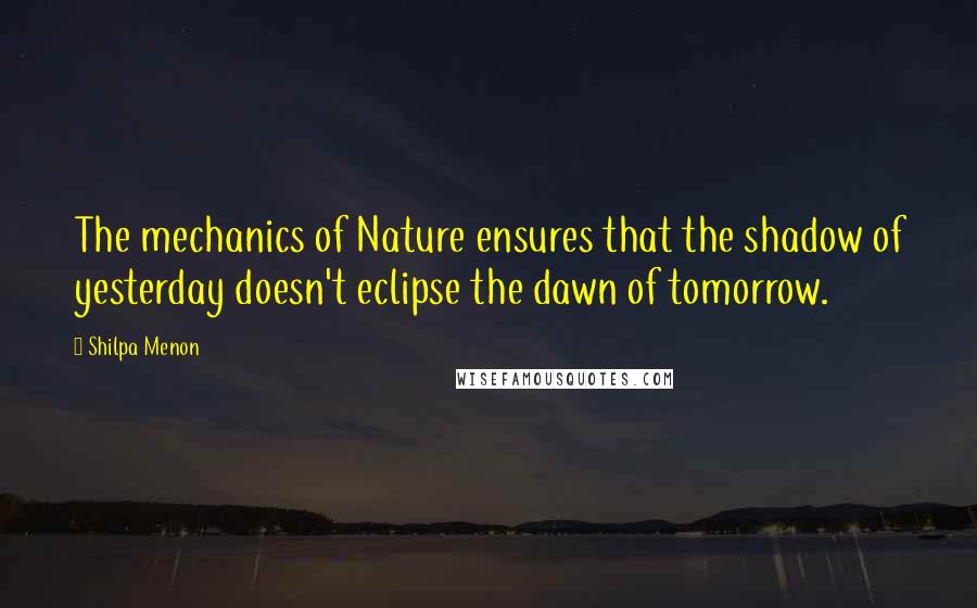 Shilpa Menon Quotes: The mechanics of Nature ensures that the shadow of yesterday doesn't eclipse the dawn of tomorrow.