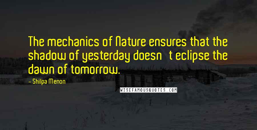 Shilpa Menon Quotes: The mechanics of Nature ensures that the shadow of yesterday doesn't eclipse the dawn of tomorrow.