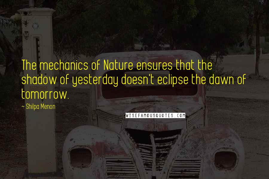 Shilpa Menon Quotes: The mechanics of Nature ensures that the shadow of yesterday doesn't eclipse the dawn of tomorrow.