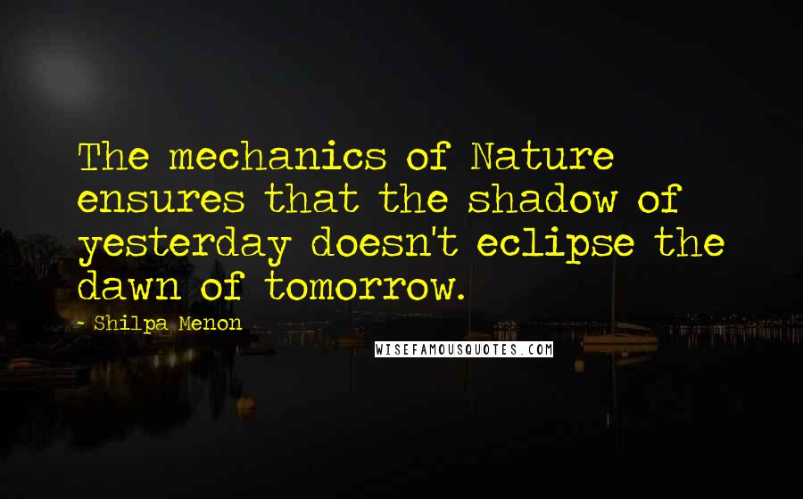 Shilpa Menon Quotes: The mechanics of Nature ensures that the shadow of yesterday doesn't eclipse the dawn of tomorrow.