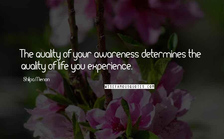 Shilpa Menon Quotes: The quality of your awareness determines the quality of life you experience.