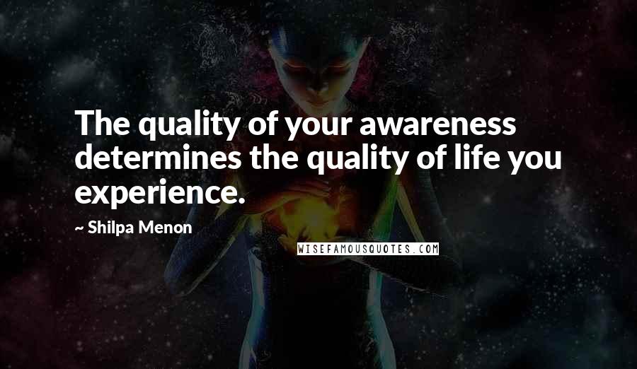 Shilpa Menon Quotes: The quality of your awareness determines the quality of life you experience.