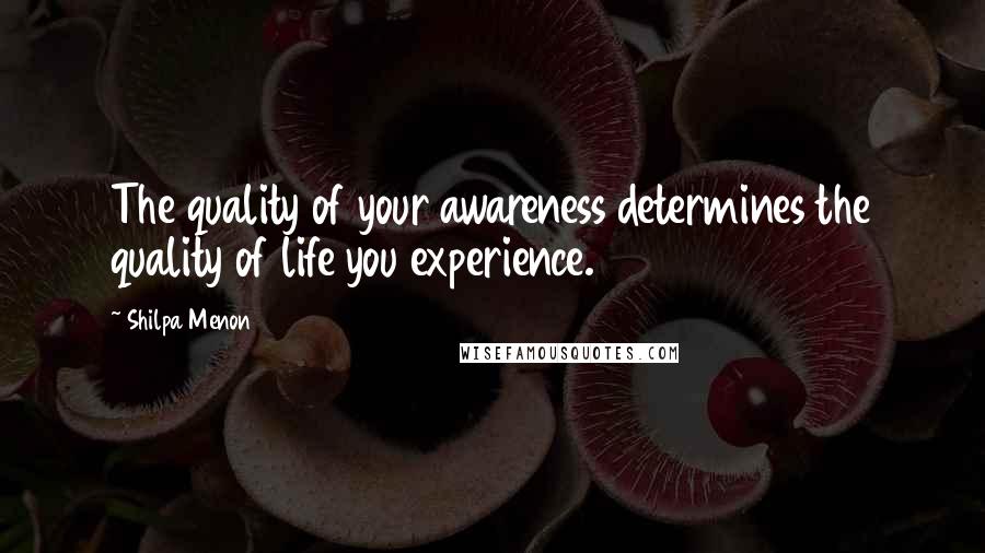 Shilpa Menon Quotes: The quality of your awareness determines the quality of life you experience.