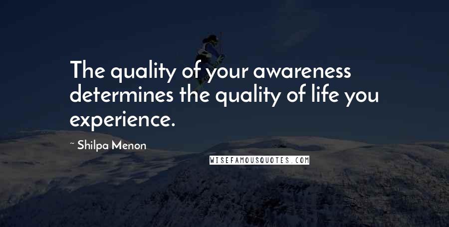 Shilpa Menon Quotes: The quality of your awareness determines the quality of life you experience.