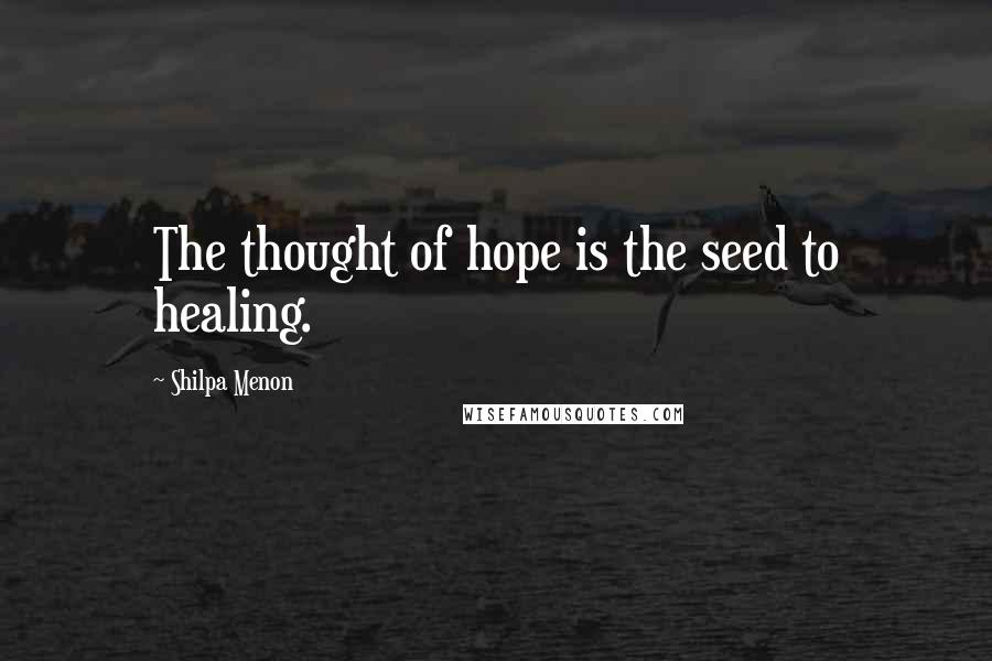 Shilpa Menon Quotes: The thought of hope is the seed to healing.