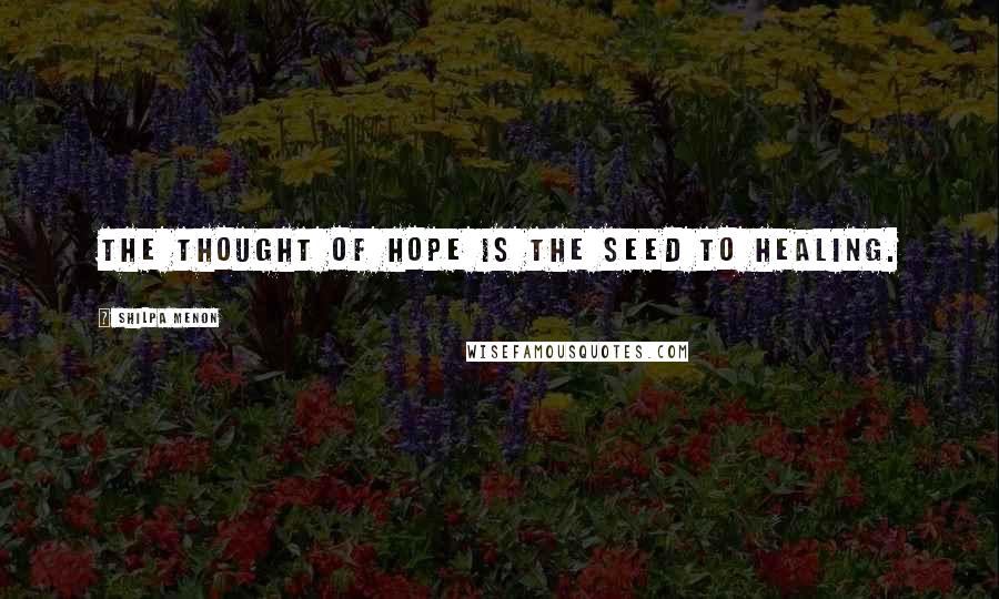 Shilpa Menon Quotes: The thought of hope is the seed to healing.