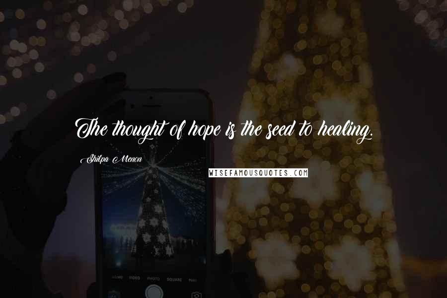 Shilpa Menon Quotes: The thought of hope is the seed to healing.