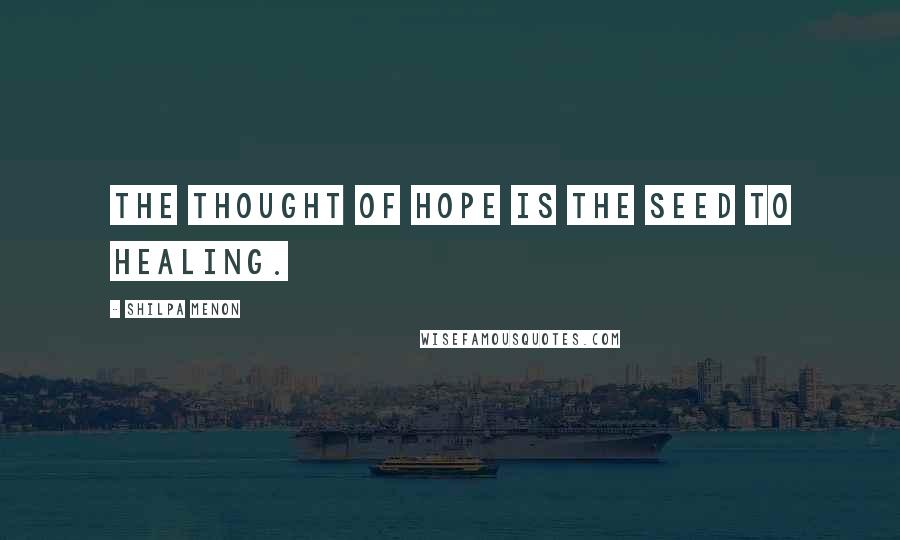 Shilpa Menon Quotes: The thought of hope is the seed to healing.