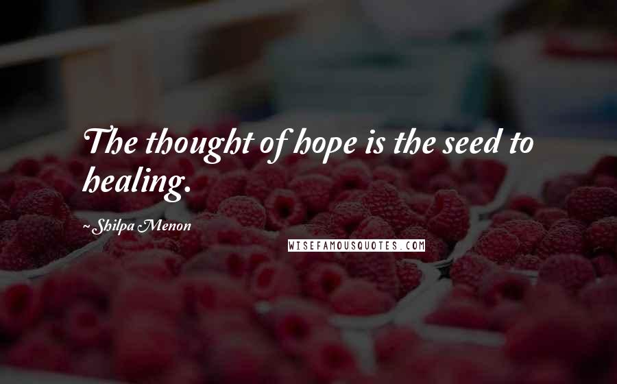 Shilpa Menon Quotes: The thought of hope is the seed to healing.