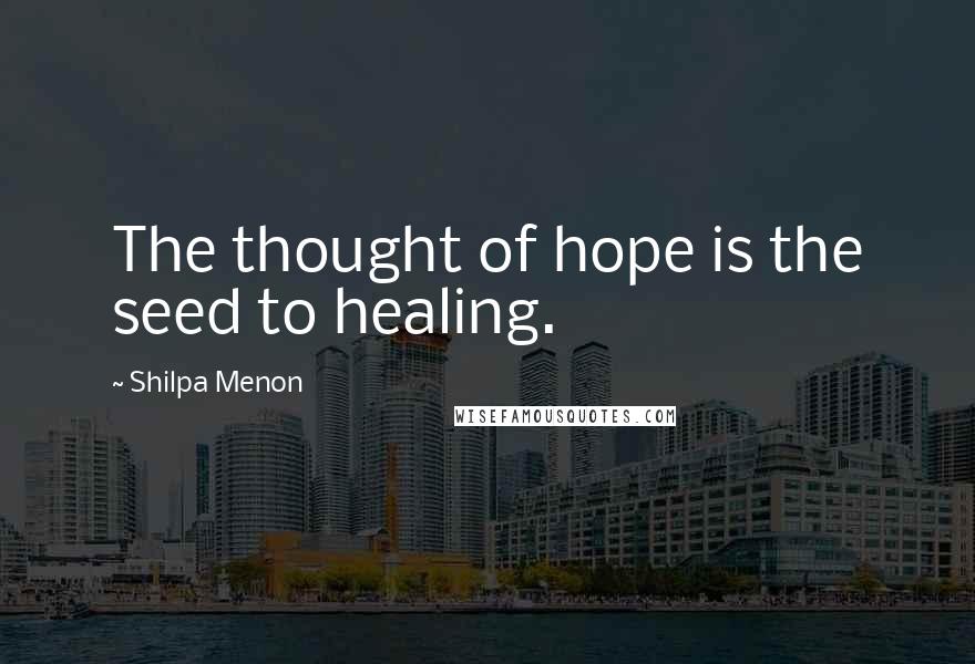 Shilpa Menon Quotes: The thought of hope is the seed to healing.