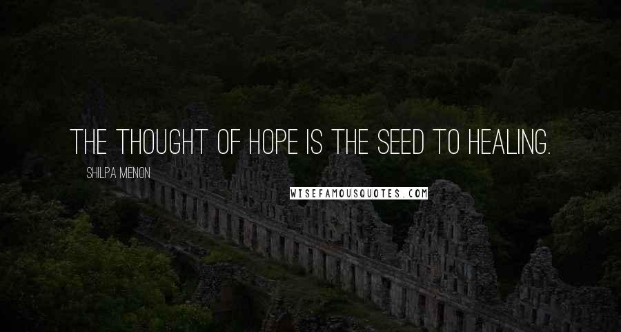 Shilpa Menon Quotes: The thought of hope is the seed to healing.