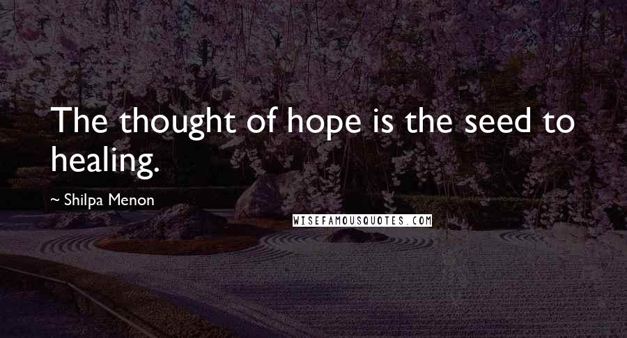 Shilpa Menon Quotes: The thought of hope is the seed to healing.