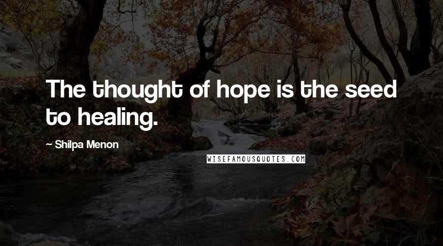 Shilpa Menon Quotes: The thought of hope is the seed to healing.