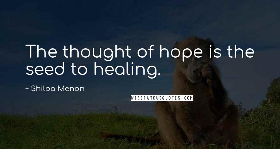 Shilpa Menon Quotes: The thought of hope is the seed to healing.