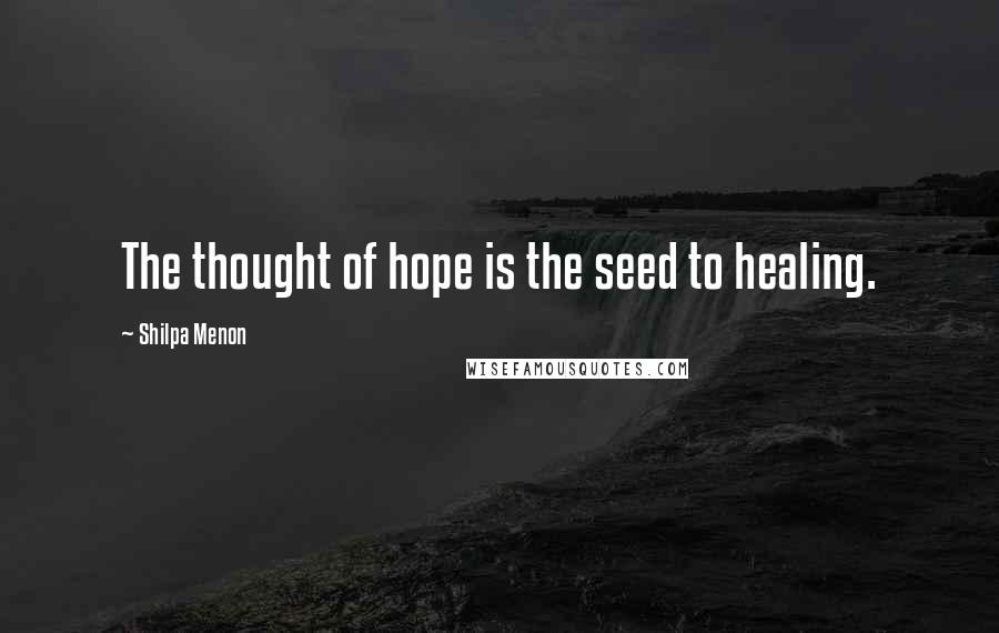 Shilpa Menon Quotes: The thought of hope is the seed to healing.