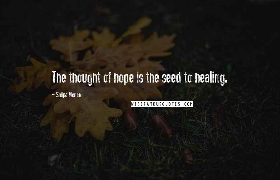 Shilpa Menon Quotes: The thought of hope is the seed to healing.