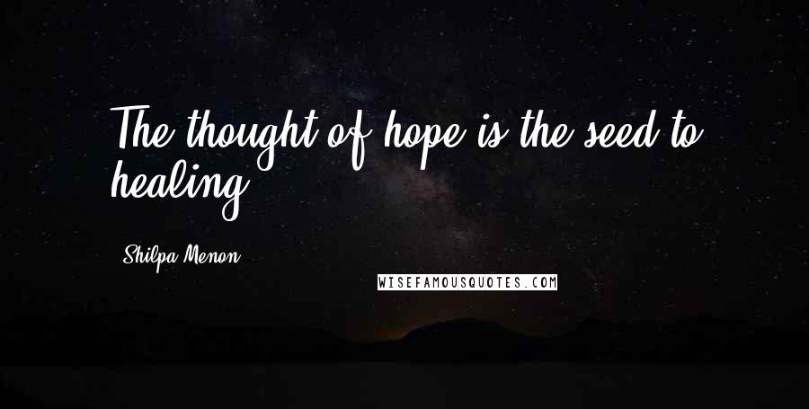 Shilpa Menon Quotes: The thought of hope is the seed to healing.