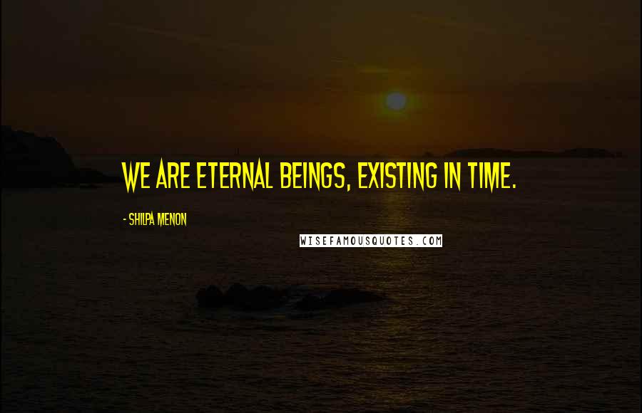 Shilpa Menon Quotes: We are eternal beings, existing in time.