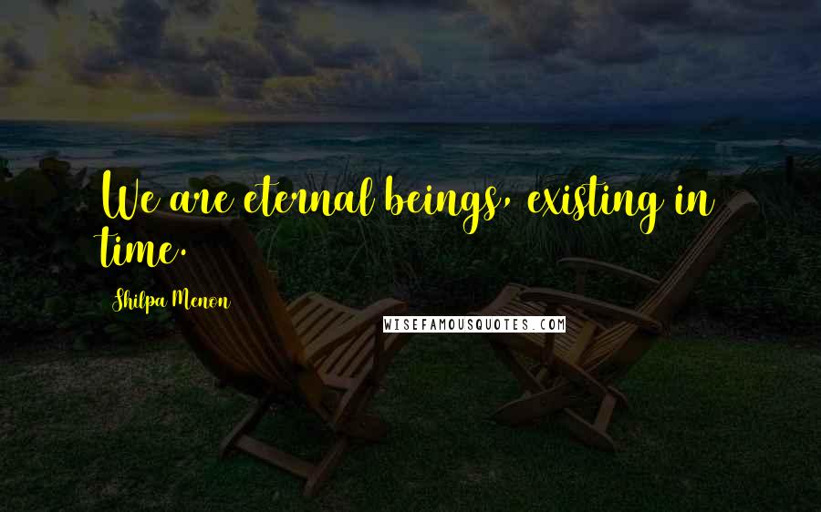 Shilpa Menon Quotes: We are eternal beings, existing in time.