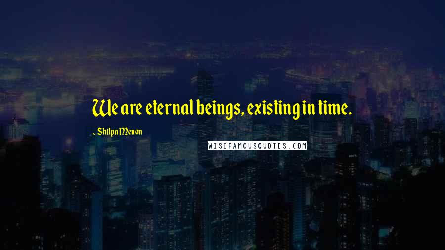 Shilpa Menon Quotes: We are eternal beings, existing in time.