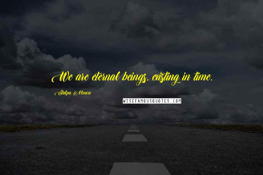 Shilpa Menon Quotes: We are eternal beings, existing in time.