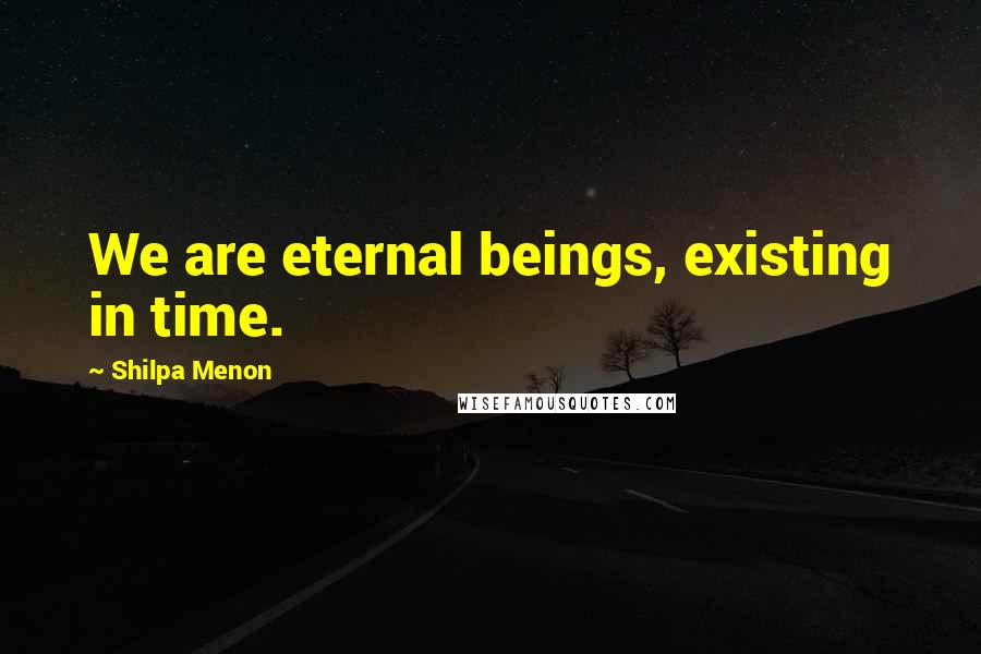 Shilpa Menon Quotes: We are eternal beings, existing in time.