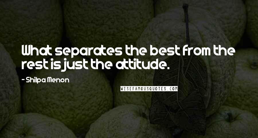 Shilpa Menon Quotes: What separates the best from the rest is just the attitude.