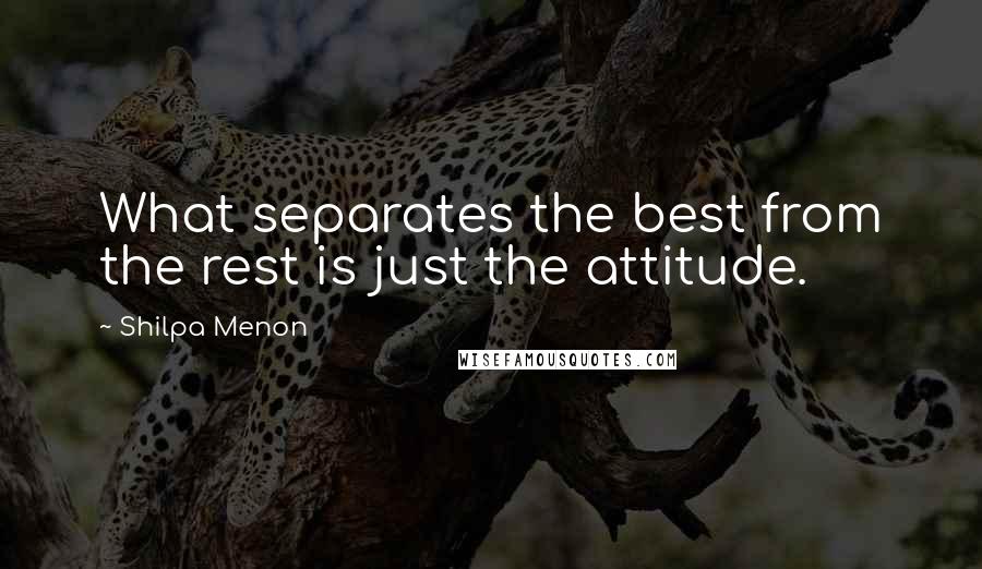 Shilpa Menon Quotes: What separates the best from the rest is just the attitude.